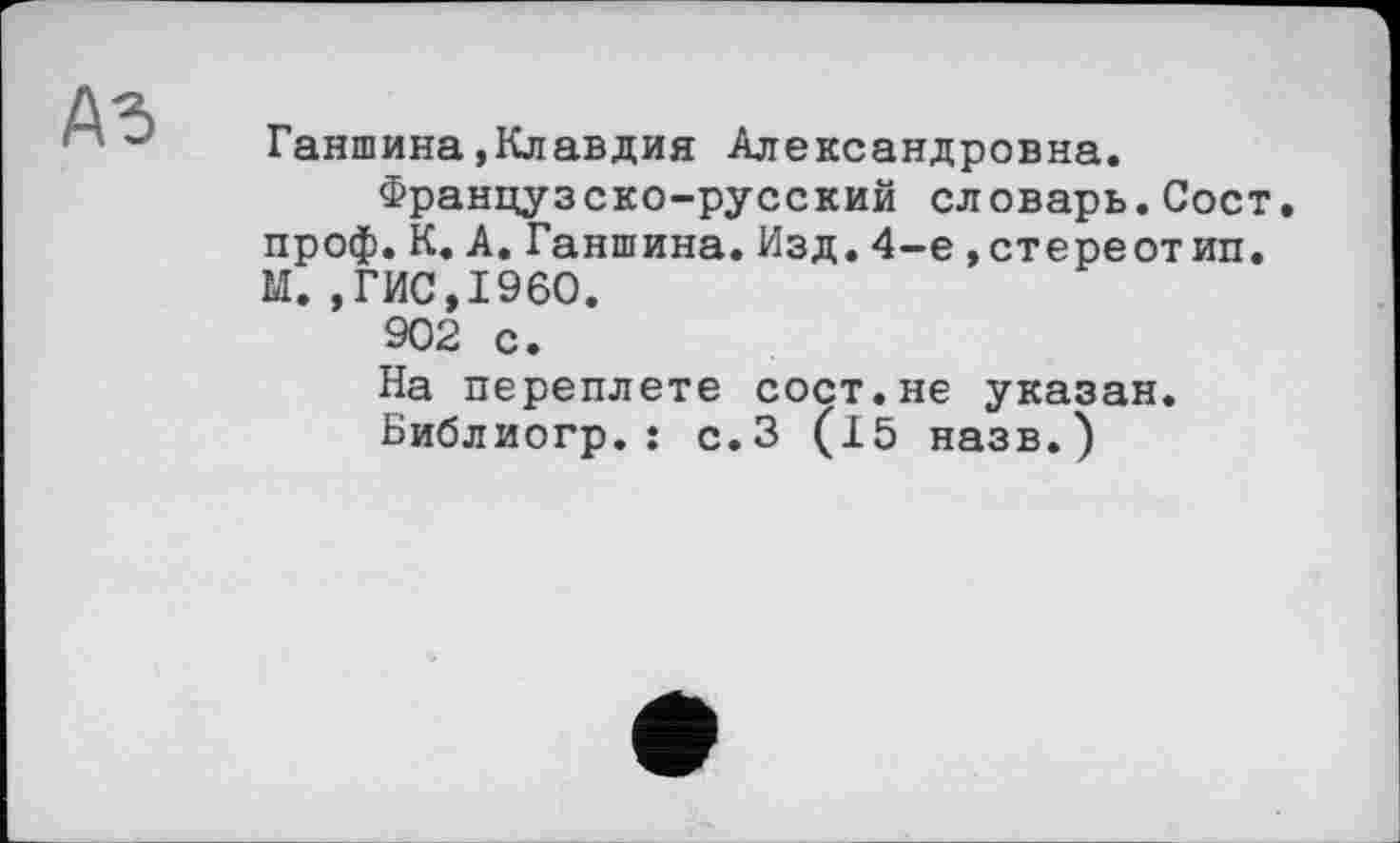 ﻿А5
Ганшина»Клавдия Александровна.
Французско-русский словарь.Сост. проф. К. А. Ганшина. Изд. 4-е »стереотип. М.,ГИС,I960.
902 с.
На переплете сост.не указан.
Библиогр.: с.З (15 назв.)